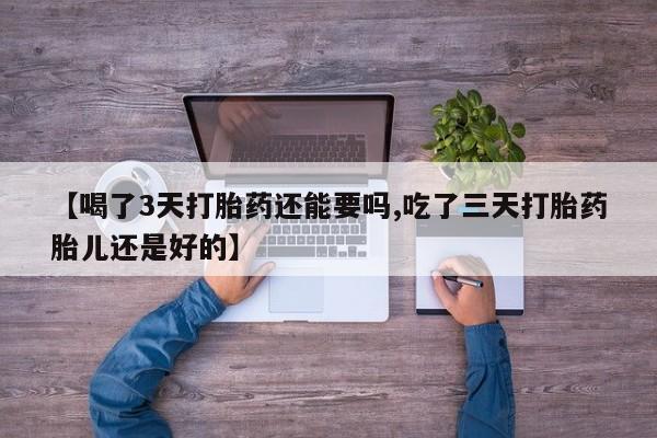 打胎药专卖微信【喝了3天打胎药还能要吗,吃了三天打胎药胎儿还是好的】