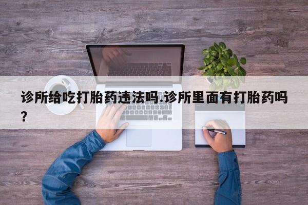 打胎药专卖微信诊所给吃打胎药违法吗.诊所里面有打胎药吗？
