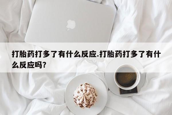 打胎药专卖微信打胎药打多了有什么反应.打胎药打多了有什么反应吗？
