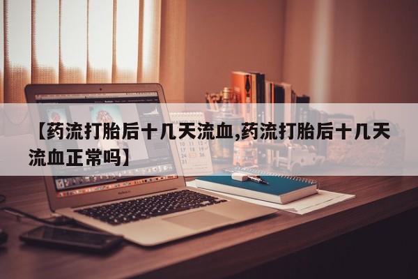 打胎药专卖微信【药流打胎后十几天流血,药流打胎后十几天流血正常吗】