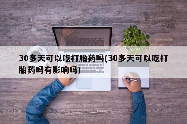 打胎药专卖微信30多天可以吃打胎药吗(30多天可以吃打胎药吗有影响吗)