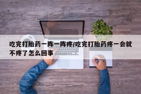 打胎药专卖微信吃完打胎药一阵一阵疼/吃完打胎药疼一会就不疼了怎么回事
