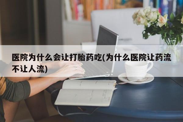 打胎药专卖微信医院为什么会让打胎药吃(为什么医院让药流不让人流)