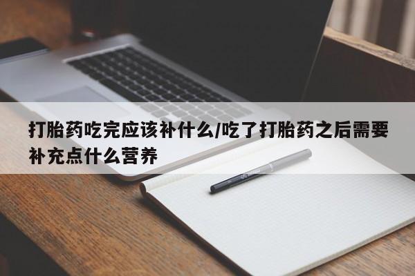 打胎药专卖微信打胎药吃完应该补什么/吃了打胎药之后需要补充点什么营养