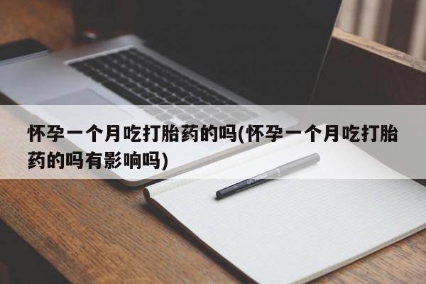 打胎药专卖微信怀孕一个月吃打胎药的吗(怀孕一个月吃打胎药的吗有影响吗)