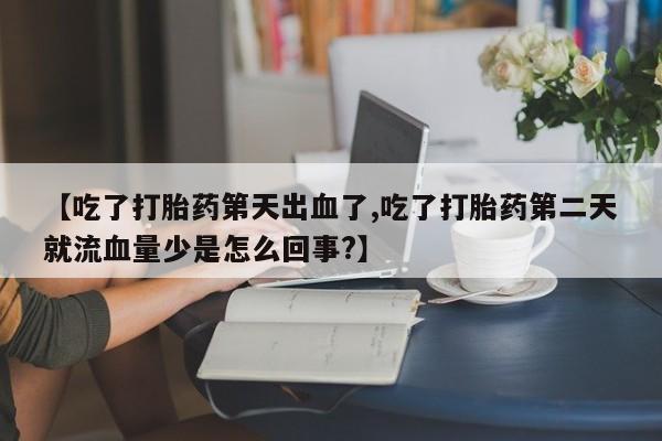 打胎药专卖微信【吃了打胎药第天出血了,吃了打胎药第二天就流血量少是怎么回事?】
