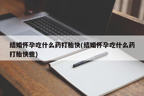 打胎药专卖微信结婚怀孕吃什么药打胎快(结婚怀孕吃什么药打胎快些)