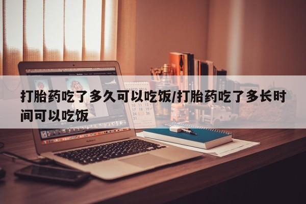 打胎药专卖微信打胎药吃了多久可以吃饭/打胎药吃了多长时间可以吃饭
