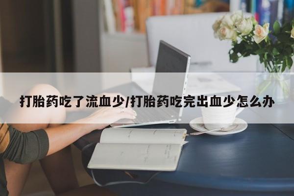 打胎药专卖微信打胎药吃了流血少/打胎药吃完出血少怎么办