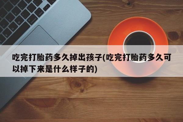 打胎药专卖微信吃完打胎药多久掉出孩子(吃完打胎药多久可以掉下来是什么样子的)