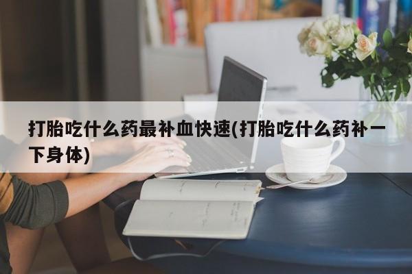 打胎药专卖微信打胎吃什么药最补血快速(打胎吃什么药补一下身体)