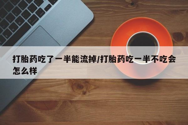 打胎药专卖微信打胎药吃了一半能流掉/打胎药吃一半不吃会怎么样