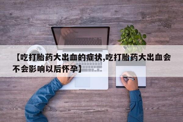 打胎药专卖微信【吃打胎药大出血的症状,吃打胎药大出血会不会影响以后怀孕】