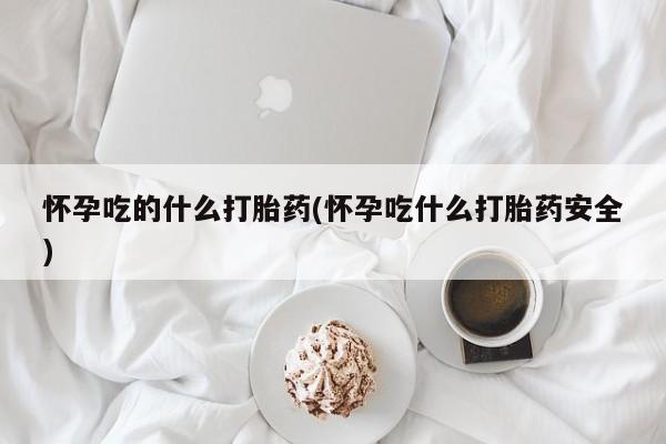 打胎药专卖微信怀孕吃的什么打胎药(怀孕吃什么打胎药安全)