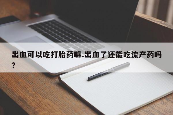 打胎药专卖微信出血可以吃打胎药嘛.出血了还能吃流产药吗?
