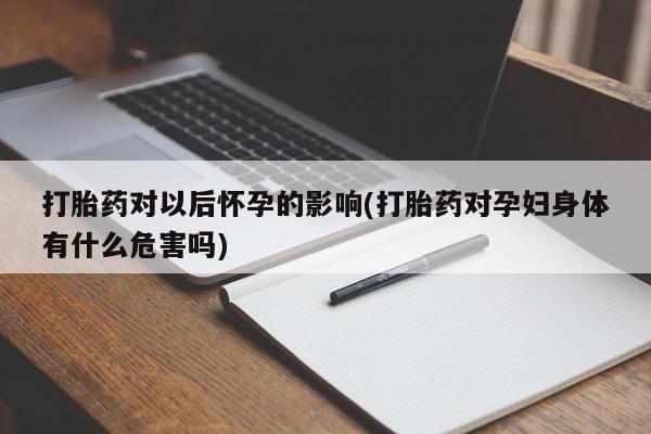 打胎药专卖微信打胎药对以后怀孕的影响(打胎药对孕妇身体有什么危害吗)