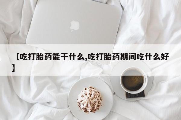 打胎药专卖微信【吃打胎药能干什么,吃打胎药期间吃什么好】
