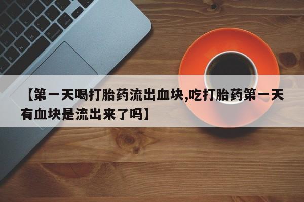 打胎药专卖微信【第一天喝打胎药流出血块,吃打胎药第一天有血块是流出来了吗】