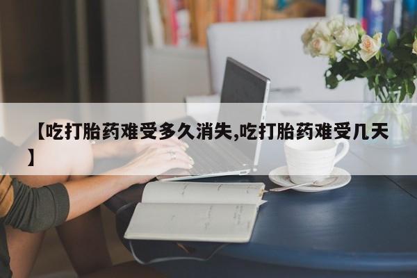 打胎药专卖微信【吃打胎药难受多久消失,吃打胎药难受几天】