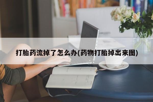 打胎药专卖微信打胎药流掉了怎么办(药物打胎掉出来图)
