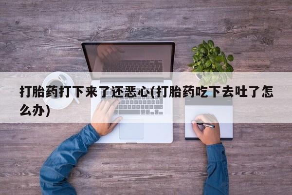 打胎药专卖微信打胎药打下来了还恶心(打胎药吃下去吐了怎么办)