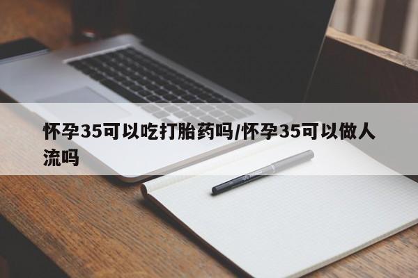 打胎药专卖微信怀孕35可以吃打胎药吗/怀孕35可以做人流吗