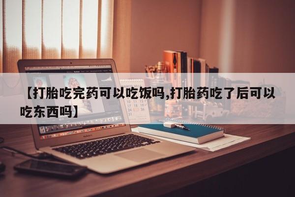 打胎药专卖微信【打胎吃完药可以吃饭吗,打胎药吃了后可以吃东西吗】