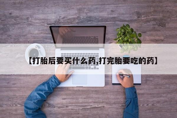 打胎药专卖微信【打胎后要买什么药,打完胎要吃的药】