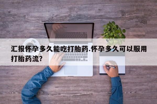打胎药专卖微信汇报怀孕多久能吃打胎药.怀孕多久可以服用打胎药流？