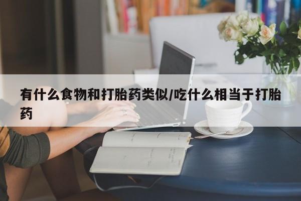 打胎药专卖微信有什么食物和打胎药类似/吃什么相当于打胎药