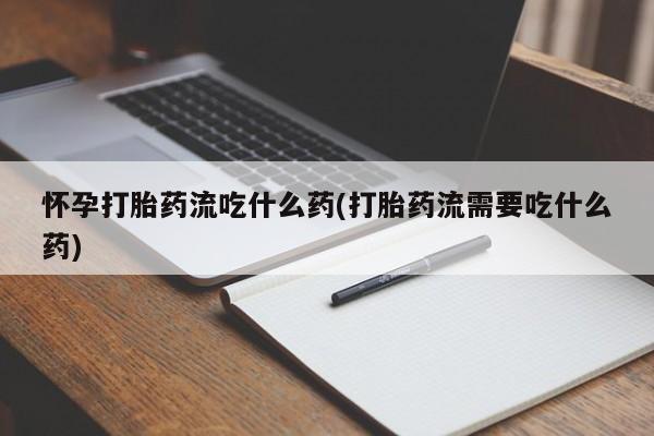 打胎药专卖微信怀孕打胎药流吃什么药(打胎药流需要吃什么药)