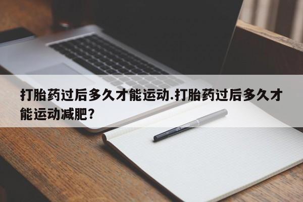 打胎药专卖微信打胎药过后多久才能运动.打胎药过后多久才能运动减肥？
