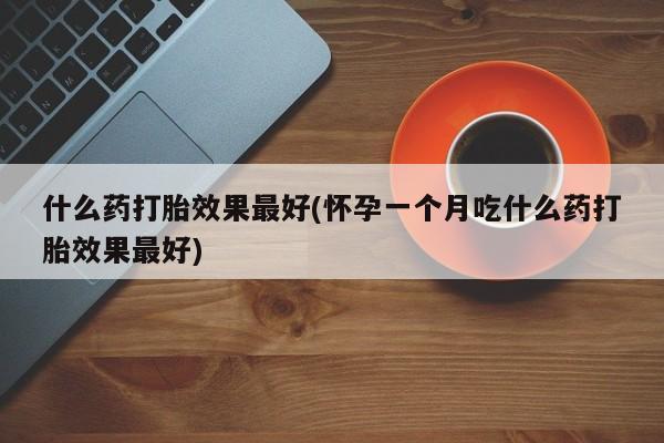 打胎药专卖微信什么药打胎效果最好(怀孕一个月吃什么药打胎效果最好)