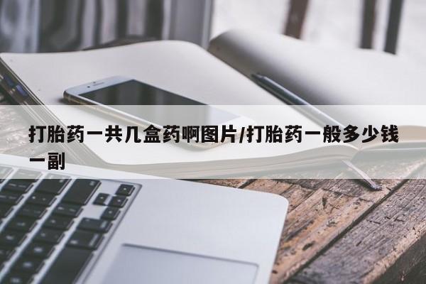 打胎药专卖微信打胎药一共几盒药啊图片/打胎药一般多少钱一副