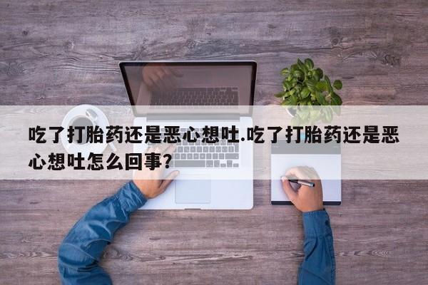 打胎药专卖微信吃了打胎药还是恶心想吐.吃了打胎药还是恶心想吐怎么回事？