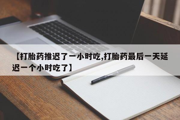 打胎药专卖微信【打胎药推迟了一小时吃,打胎药最后一天延迟一个小时吃了】