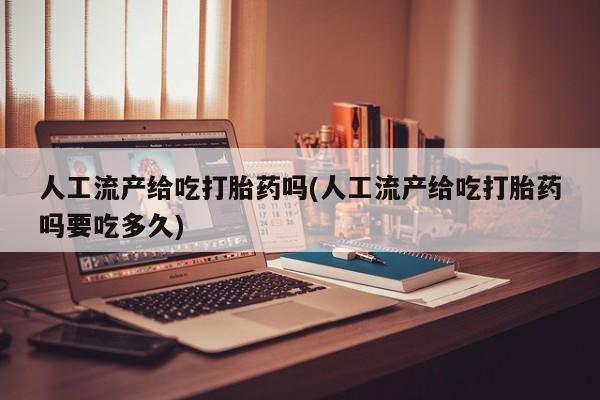 打胎药专卖微信人工流产给吃打胎药吗(人工流产给吃打胎药吗要吃多久)