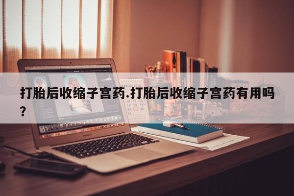 打胎药专卖微信打胎后收缩子宫药.打胎后收缩子宫药有用吗？