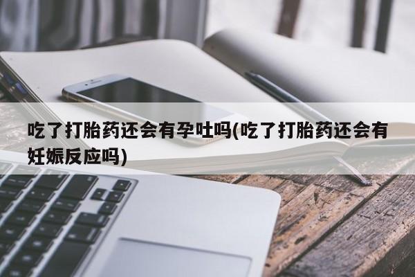 打胎药专卖微信吃了打胎药还会有孕吐吗(吃了打胎药还会有妊娠反应吗)