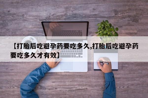 打胎药专卖微信【打胎后吃避孕药要吃多久,打胎后吃避孕药要吃多久才有效】