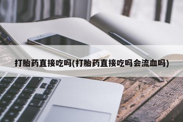 打胎药专卖微信打胎药直接吃吗(打胎药直接吃吗会流血吗)