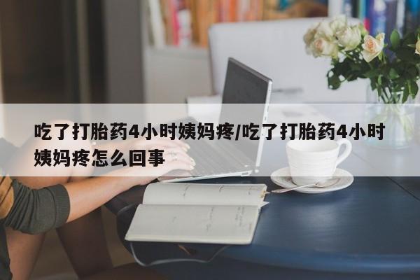 打胎药专卖微信吃了打胎药4小时姨妈疼/吃了打胎药4小时姨妈疼怎么回事