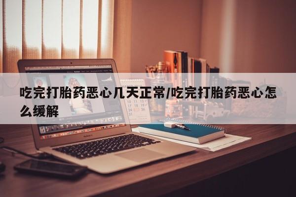 打胎药专卖微信吃完打胎药恶心几天正常/吃完打胎药恶心怎么缓解