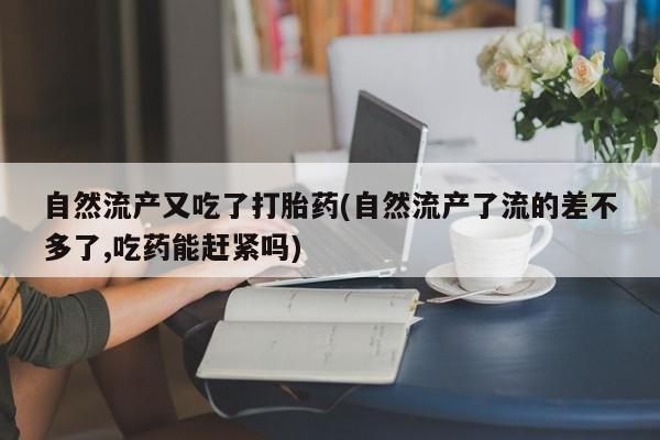 打胎药专卖微信自然流产又吃了打胎药(自然流产了流的差不多了,吃药能赶紧吗)