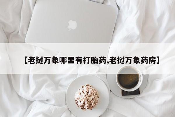 打胎药专卖微信【老挝万象哪里有打胎药,老挝万象药房】