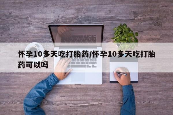 打胎药专卖微信怀孕10多天吃打胎药/怀孕10多天吃打胎药可以吗