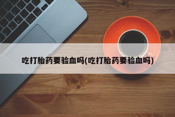 打胎药专卖微信吃打胎药要验血吗(吃打胎药要验血吗)