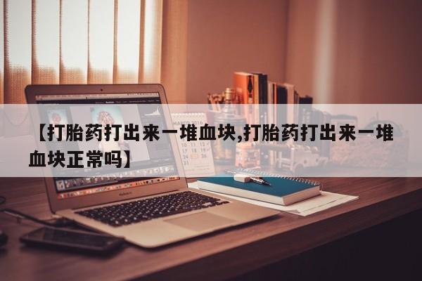 打胎药专卖微信【打胎药打出来一堆血块,打胎药打出来一堆血块正常吗】