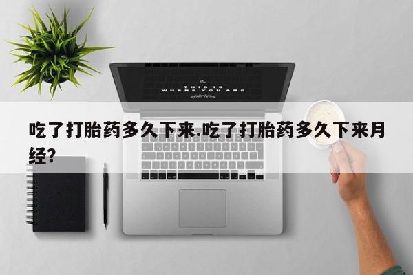 打胎药专卖微信吃了打胎药多久下来.吃了打胎药多久下来月经？