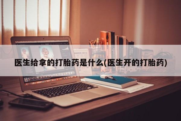 打胎药专卖微信医生给拿的打胎药是什么(医生开的打胎药)
